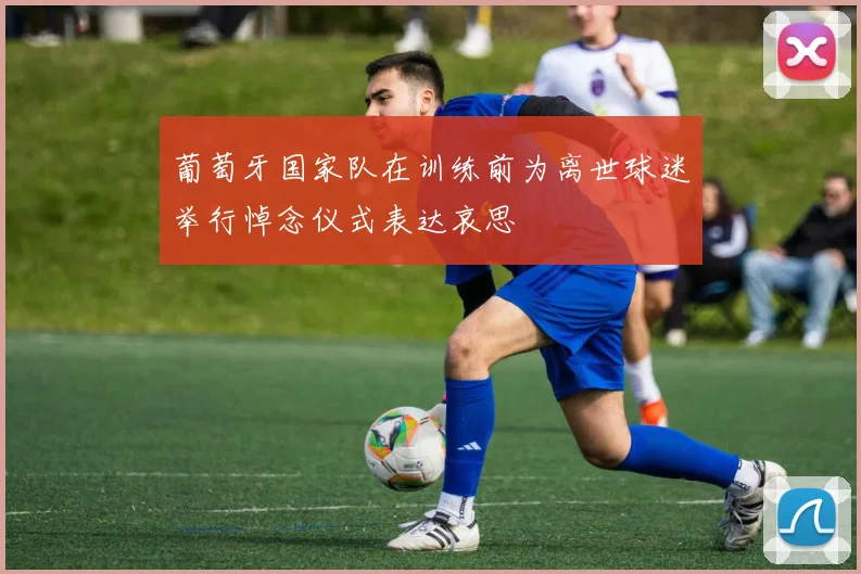 葡萄牙国家队在训练前为离世球迷举行悼念仪式表达哀思