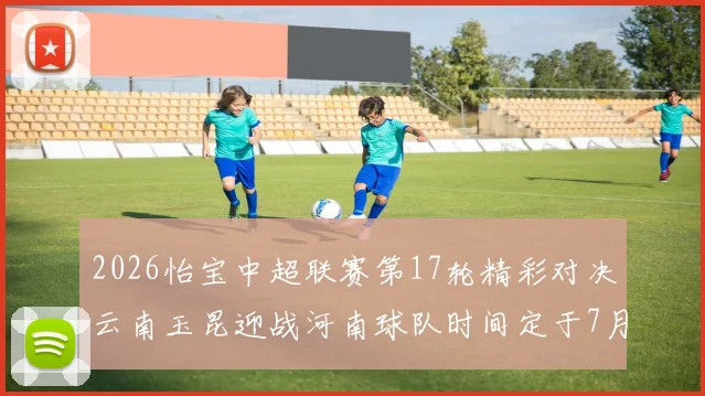 2026怡宝中超联赛第17轮精彩对决云南玉昆迎战河南球队时间定于7月3日晚上20点