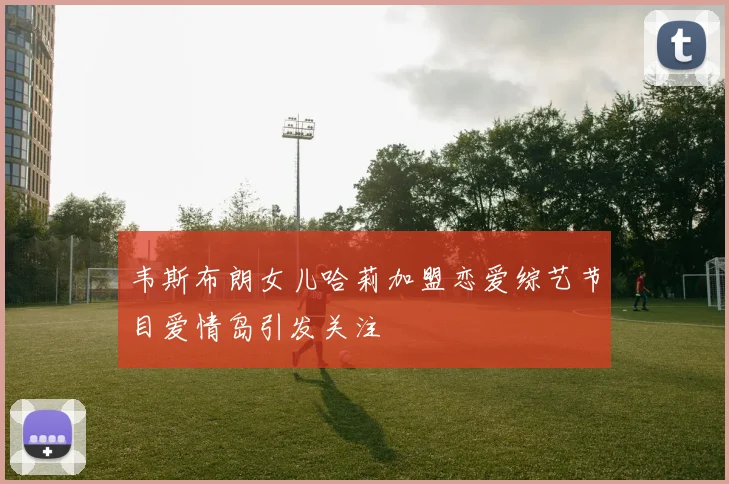 韦斯布朗女儿哈莉加盟恋爱综艺节目爱情岛引发关注