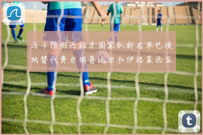 马卡预测西班牙国家队新名单巴埃纳替代费尔明普比尔和伊格莱西亚斯入选