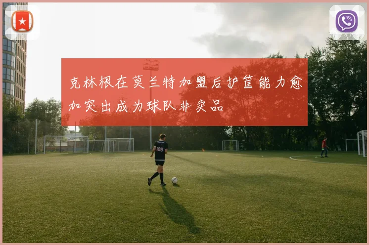 克林根在莫兰特加盟后护筐能力愈加突出成为球队非卖品