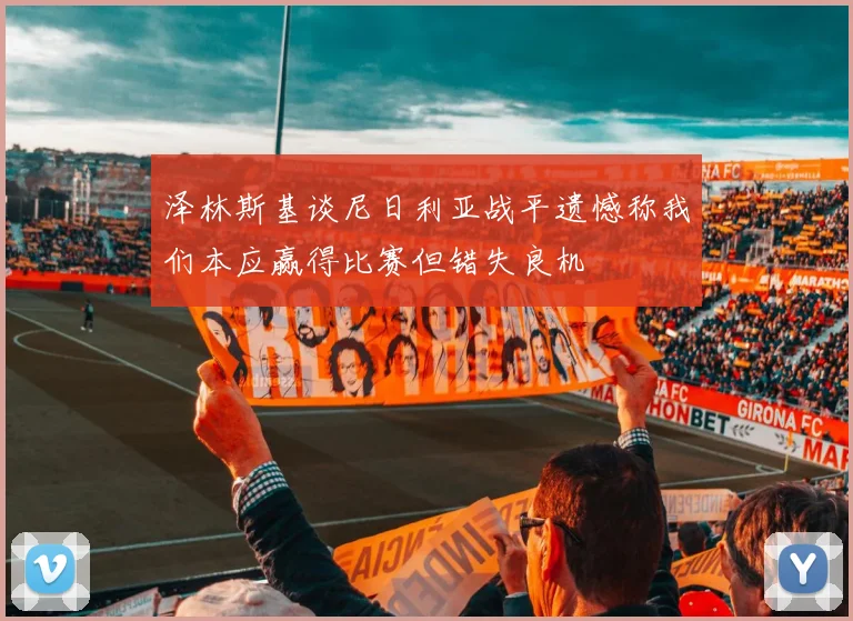 泽林斯基谈尼日利亚战平遗憾称我们本应赢得比赛但错失良机