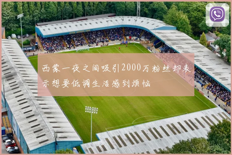 西蒙一夜之间吸引2000万粉丝却表示想要低调生活感到烦恼