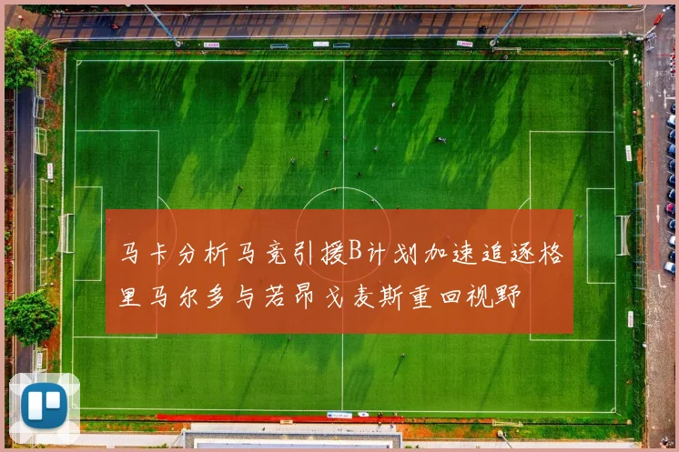 马卡分析马竞引援B计划加速追逐格里马尔多与若昂戈麦斯重回视野