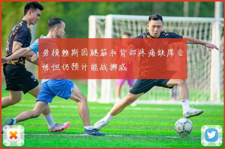 劳模赖斯因腿筋和背部疼痛缺席合练但仍预计能战挪威