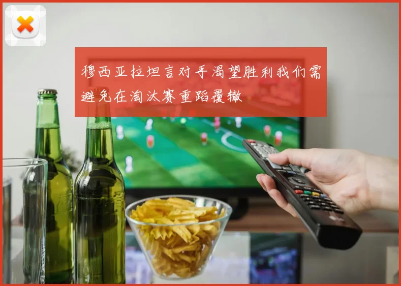 穆西亚拉坦言对手渴望胜利我们需避免在淘汰赛重蹈覆辙