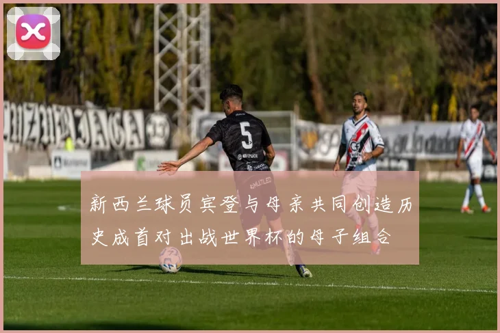 新西兰球员宾登与母亲共同创造历史成首对出战世界杯的母子组合