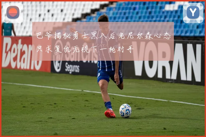 巴爷揭秘勇士黑八后老尼尔森心态只求复仇无视下一轮对手