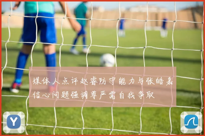 媒体人点评赵睿防守能力与张皓嘉信心问题强调尊严需自我争取
