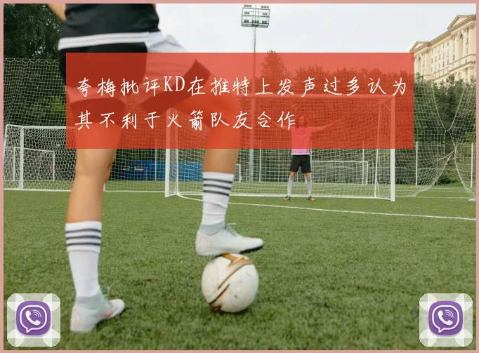 夸梅批评KD在推特上发声过多认为其不利于火箭队友合作