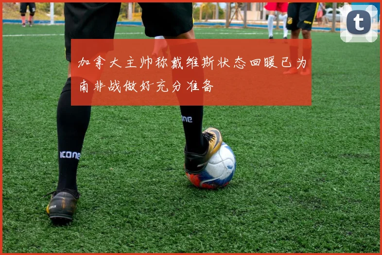 加拿大主帅称戴维斯状态回暖已为南非战做好充分准备