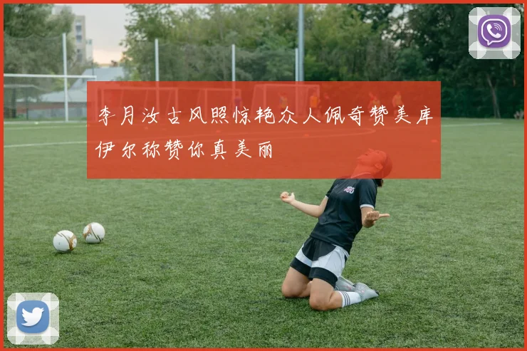 李月汝古风照惊艳众人佩奇赞美库伊尔称赞你真美丽