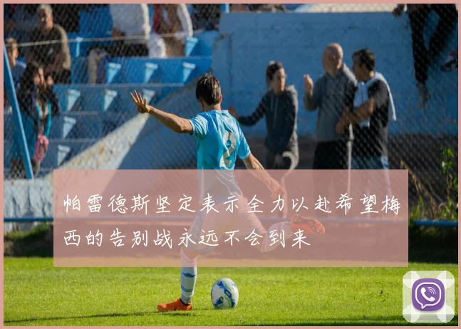 帕雷德斯坚定表示全力以赴希望梅西的告别战永远不会到来