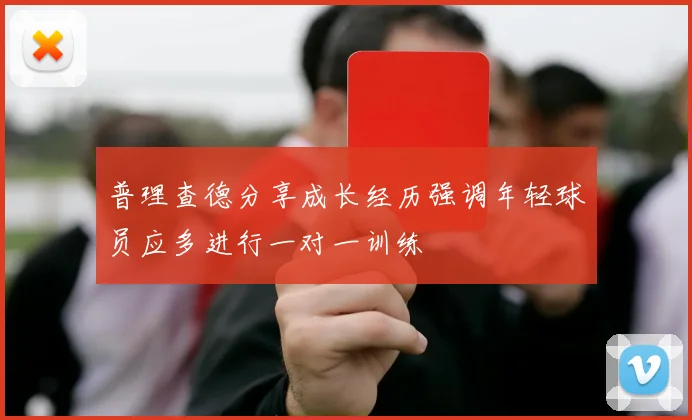 普理查德分享成长经历强调年轻球员应多进行一对一训练