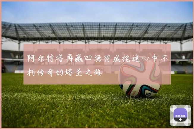 阿尔特塔再赢四场将成枪迷心中不朽传奇的塔圣之路