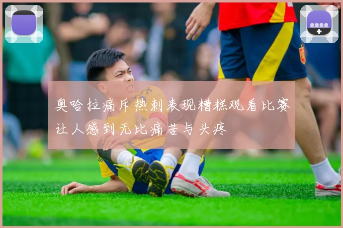 奥哈拉痛斥热刺表现糟糕观看比赛让人感到无比痛苦与头疼